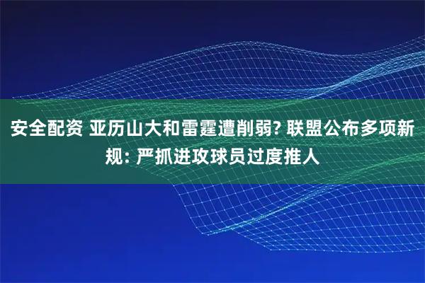 安全配资 亚历山大和雷霆遭削弱? 联盟公布多项新规: 严抓进攻球员过度推人