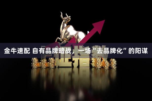 金牛速配 自有品牌暗战，一场“去品牌化”的阳谋