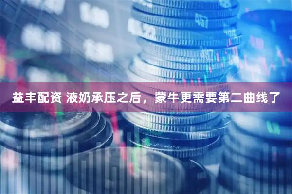 益丰配资 液奶承压之后，蒙牛更需要第二曲线了