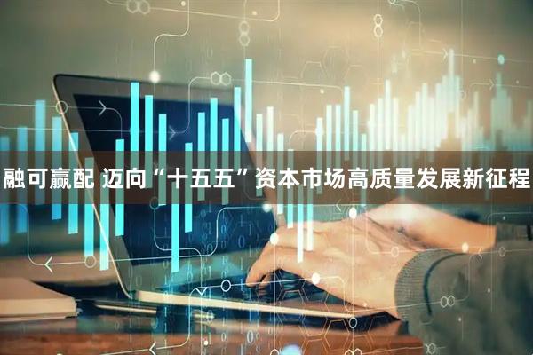 融可赢配 迈向“十五五”资本市场高质量发展新征程