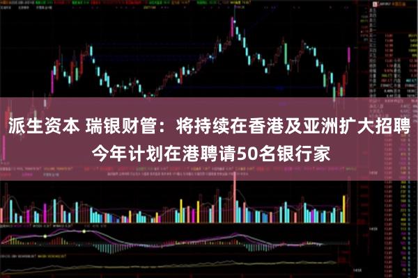 派生资本 瑞银财管：将持续在香港及亚洲扩大招聘 今年计划在港聘请50名银行家