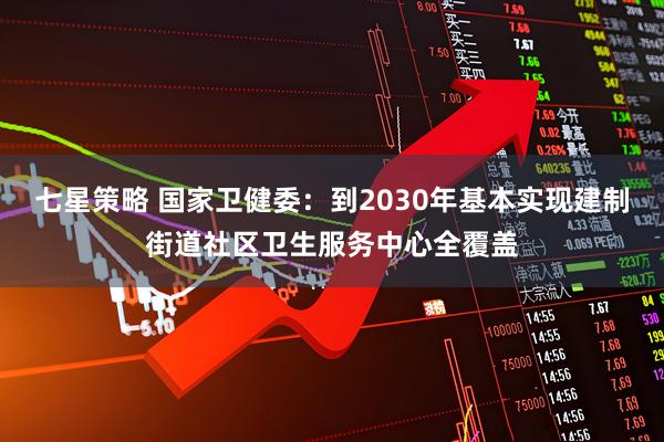 七星策略 国家卫健委：到2030年基本实现建制街道社区卫生服务中心全覆盖