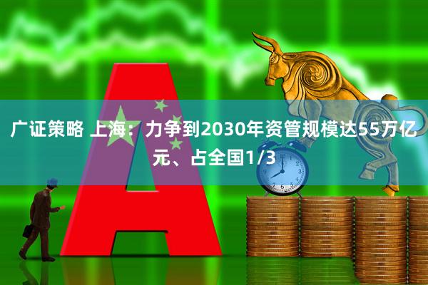 广证策略 上海：力争到2030年资管规模达55万亿元、占全国1/3
