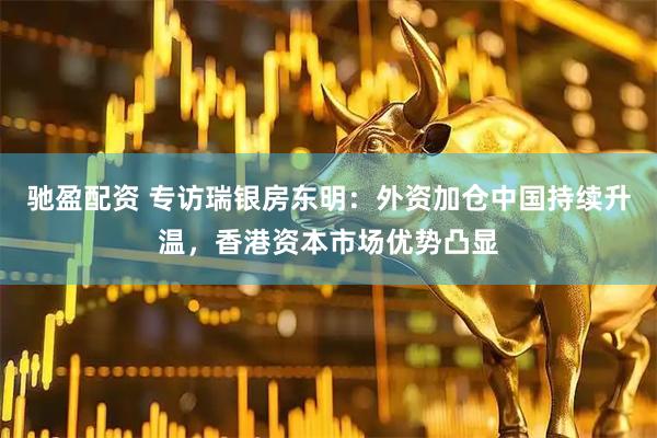 驰盈配资 专访瑞银房东明：外资加仓中国持续升温，香港资本市场优势凸显