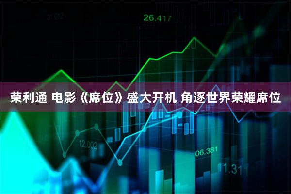 荣利通 电影《席位》盛大开机 角逐世界荣耀席位
