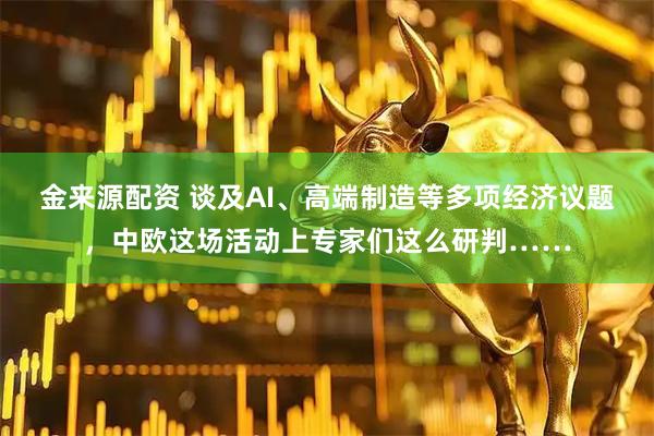 金来源配资 谈及AI、高端制造等多项经济议题，中欧这场活动上专家们这么研判……