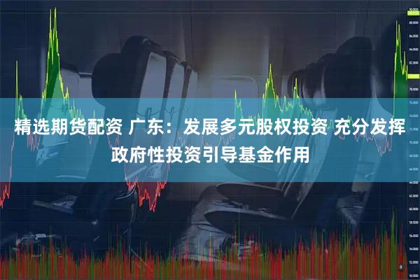 精选期货配资 广东：发展多元股权投资 充分发挥政府性投资引导基金作用