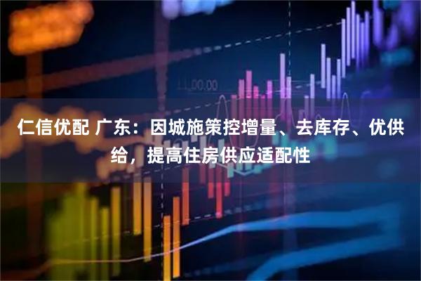 仁信优配 广东：因城施策控增量、去库存、优供给，提高住房供应适配性