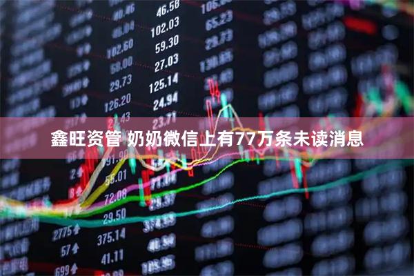 鑫旺资管 奶奶微信上有77万条未读消息