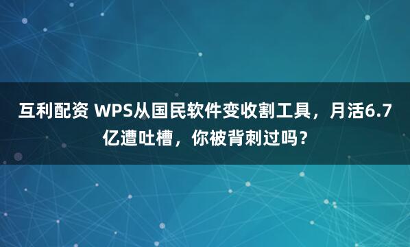 互利配资 WPS从国民软件变收割工具，月活6.7亿遭吐槽，你被背刺过吗？