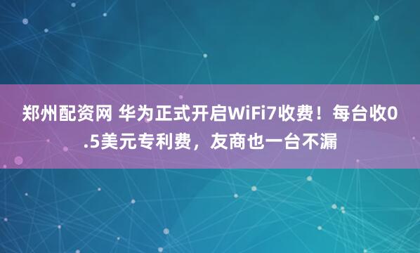 郑州配资网 华为正式开启WiFi7收费！每台收0.5美元专利费，友商也一台不漏