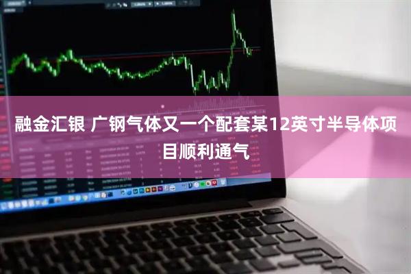 融金汇银 广钢气体又一个配套某12英寸半导体项目顺利通气