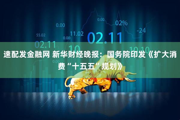 速配发金融网 新华财经晚报：国务院印发《扩大消费“十五五”规划》