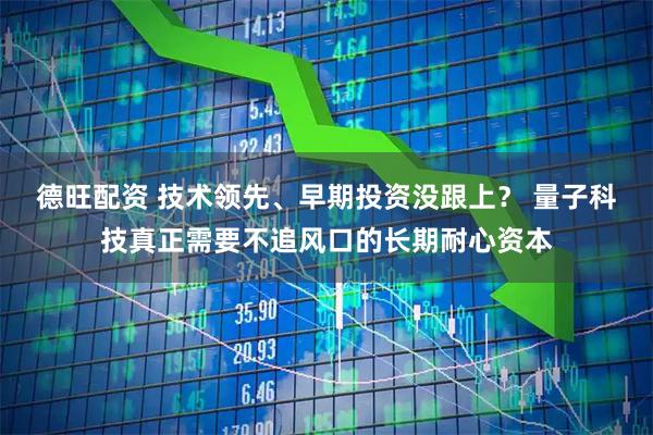 德旺配资 技术领先、早期投资没跟上？ 量子科技真正需要不追风口的长期耐心资本