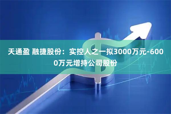 天通盈 融捷股份：实控人之一拟3000万元-6000万元增持公司股份
