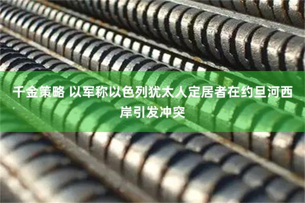 千金策略 以军称以色列犹太人定居者在约旦河西岸引发冲突