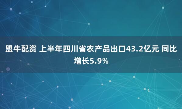 盟牛配资 上半年四川省农产品出口43.2亿元 同比增长5.9%