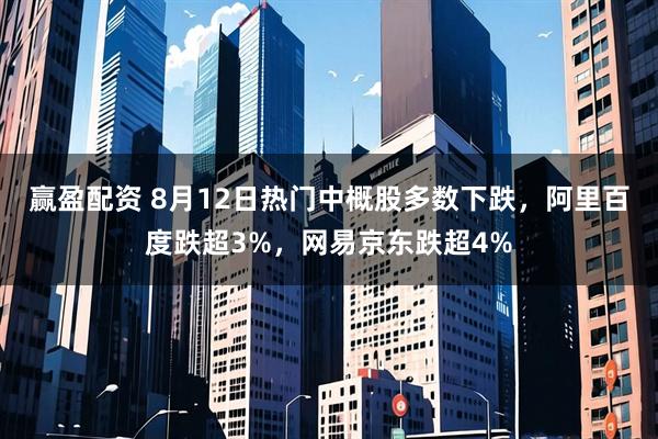 赢盈配资 8月12日热门中概股多数下跌，阿里百度跌超3%，网易京东跌超4%