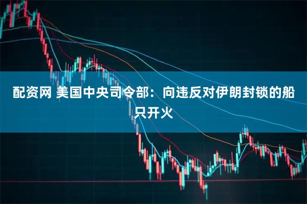 配资网 美国中央司令部：向违反对伊朗封锁的船只开火
